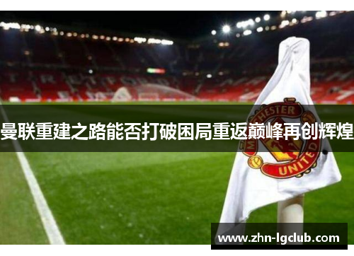 曼联重建之路能否打破困局重返巅峰再创辉煌