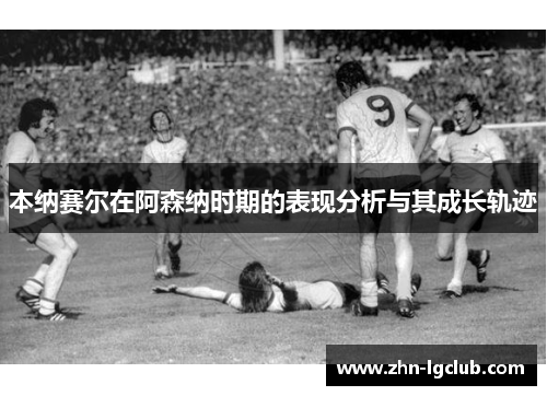 本纳赛尔在阿森纳时期的表现分析与其成长轨迹