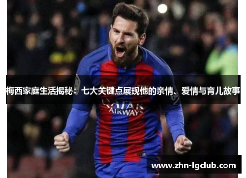 梅西家庭生活揭秘：七大关键点展现他的亲情、爱情与育儿故事