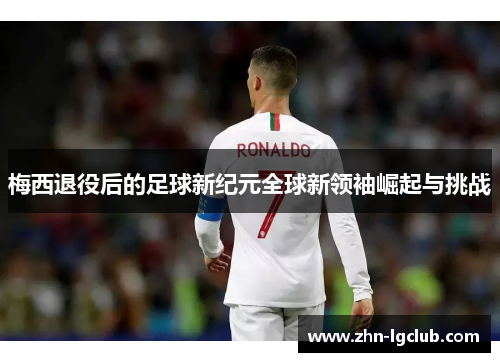 梅西退役后的足球新纪元全球新领袖崛起与挑战