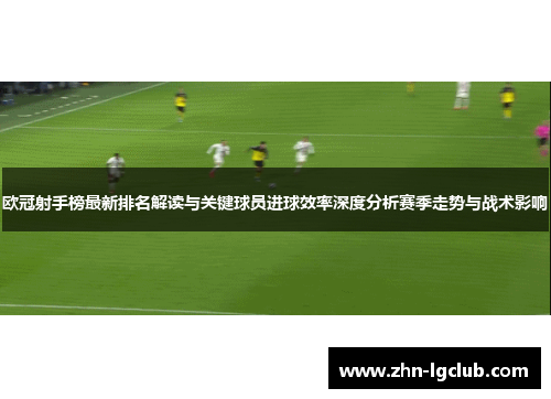 欧冠射手榜最新排名解读与关键球员进球效率深度分析赛季走势与战术影响