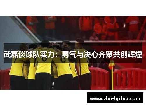 武磊谈球队实力：勇气与决心齐聚共创辉煌