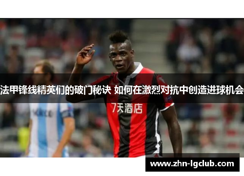 法甲锋线精英们的破门秘诀 如何在激烈对抗中创造进球机会