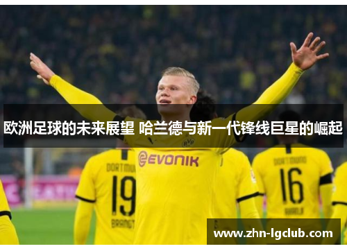 欧洲足球的未来展望 哈兰德与新一代锋线巨星的崛起