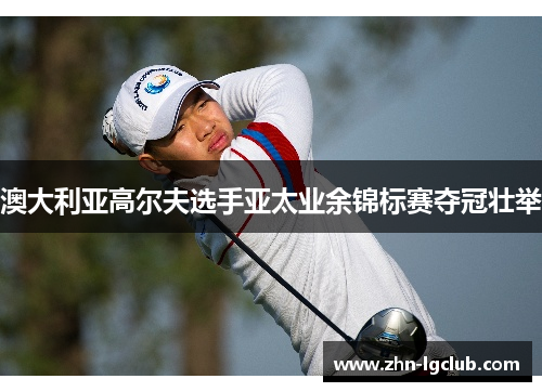 澳大利亚高尔夫选手亚太业余锦标赛夺冠壮举