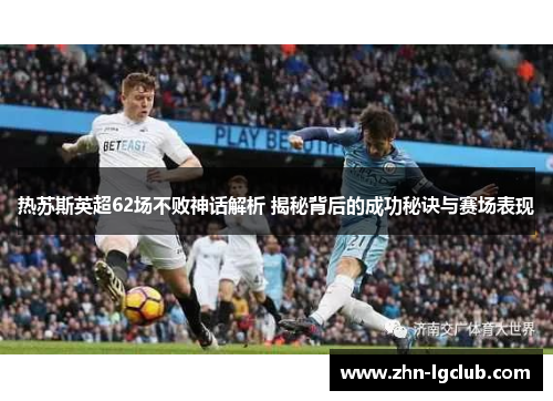 热苏斯英超62场不败神话解析 揭秘背后的成功秘诀与赛场表现