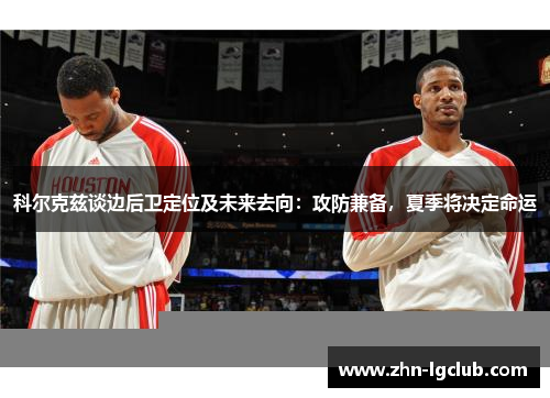 科尔克兹谈边后卫定位及未来去向：攻防兼备，夏季将决定命运