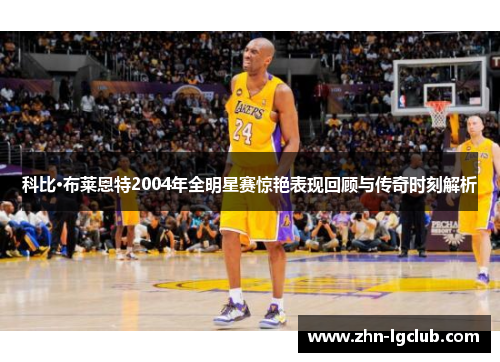 科比·布莱恩特2004年全明星赛惊艳表现回顾与传奇时刻解析