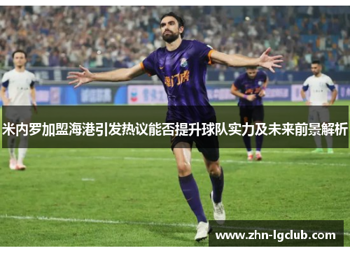 米内罗加盟海港引发热议能否提升球队实力及未来前景解析