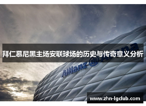 拜仁慕尼黑主场安联球场的历史与传奇意义分析